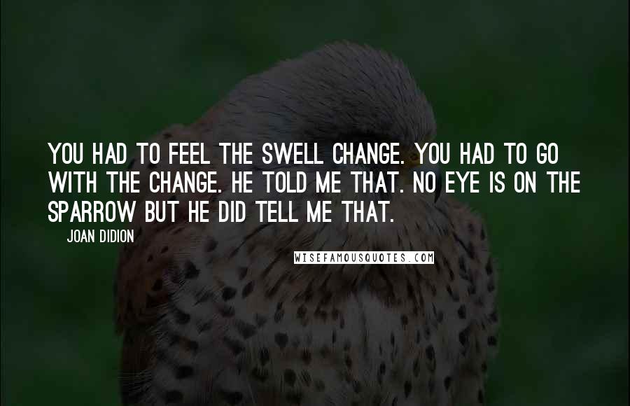 Joan Didion Quotes: You had to feel the swell change. You had to go with the change. He told me that. No eye is on the sparrow but he did tell me that.