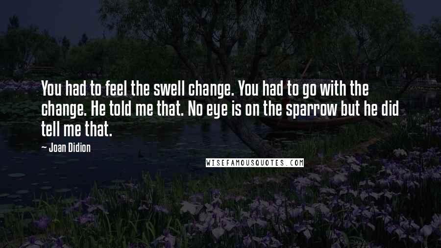 Joan Didion Quotes: You had to feel the swell change. You had to go with the change. He told me that. No eye is on the sparrow but he did tell me that.