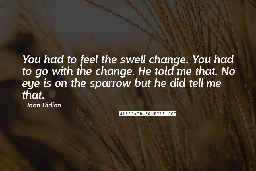 Joan Didion Quotes: You had to feel the swell change. You had to go with the change. He told me that. No eye is on the sparrow but he did tell me that.