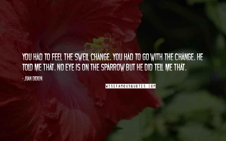 Joan Didion Quotes: You had to feel the swell change. You had to go with the change. He told me that. No eye is on the sparrow but he did tell me that.