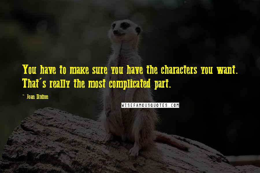 Joan Didion Quotes: You have to make sure you have the characters you want. That's really the most complicated part.