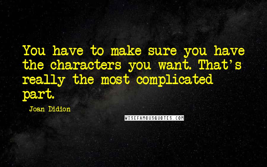 Joan Didion Quotes: You have to make sure you have the characters you want. That's really the most complicated part.
