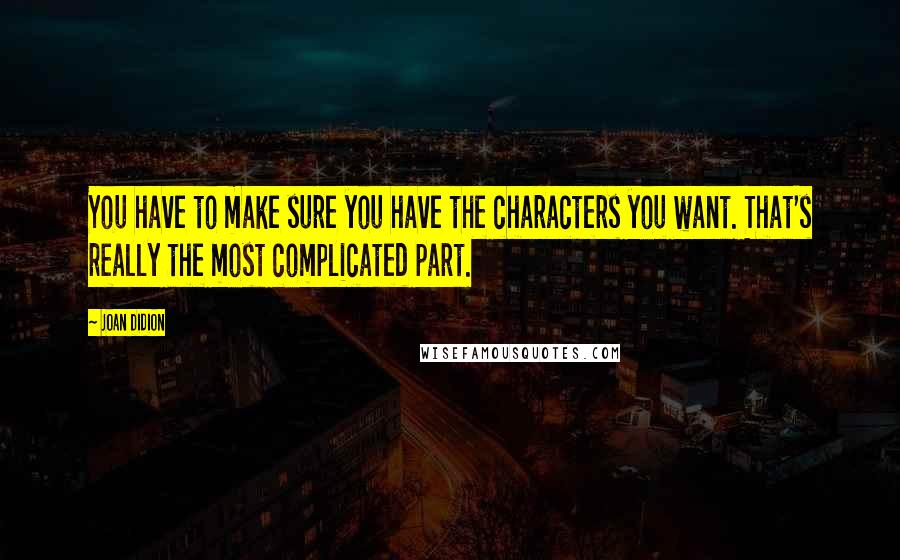 Joan Didion Quotes: You have to make sure you have the characters you want. That's really the most complicated part.