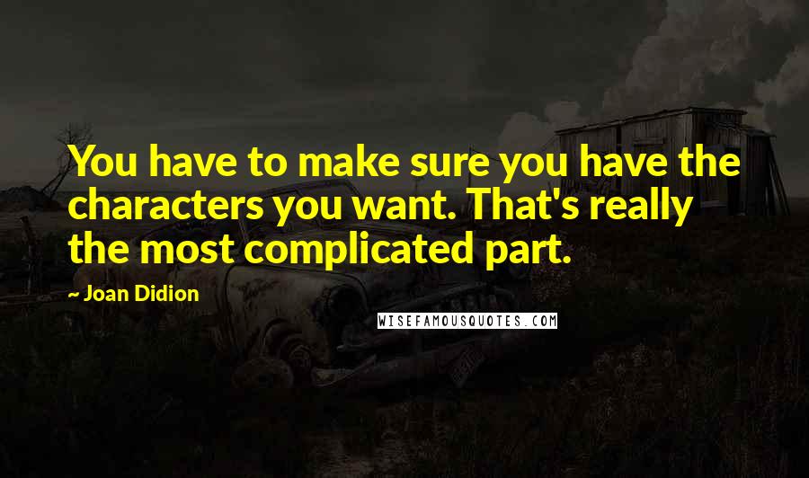 Joan Didion Quotes: You have to make sure you have the characters you want. That's really the most complicated part.