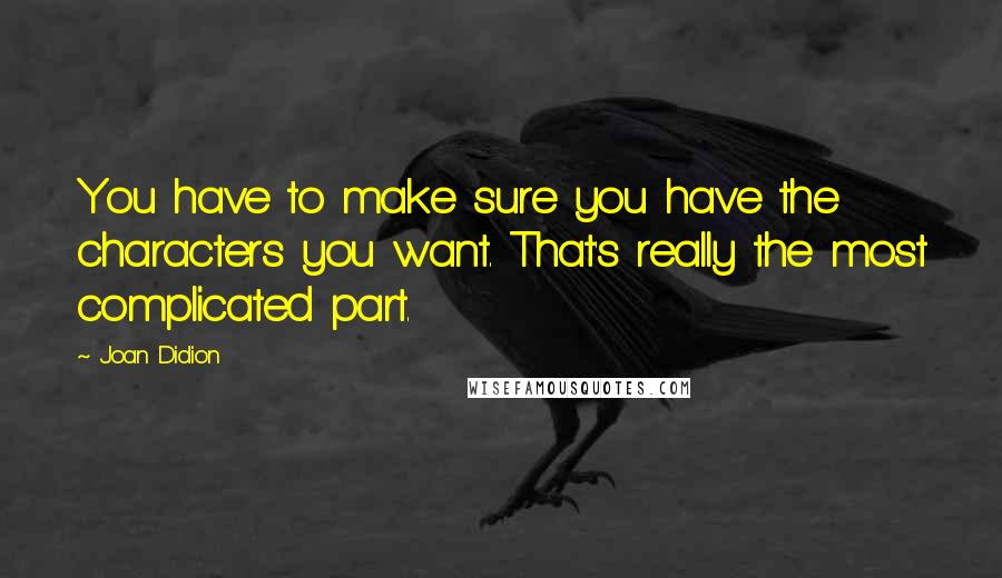 Joan Didion Quotes: You have to make sure you have the characters you want. That's really the most complicated part.