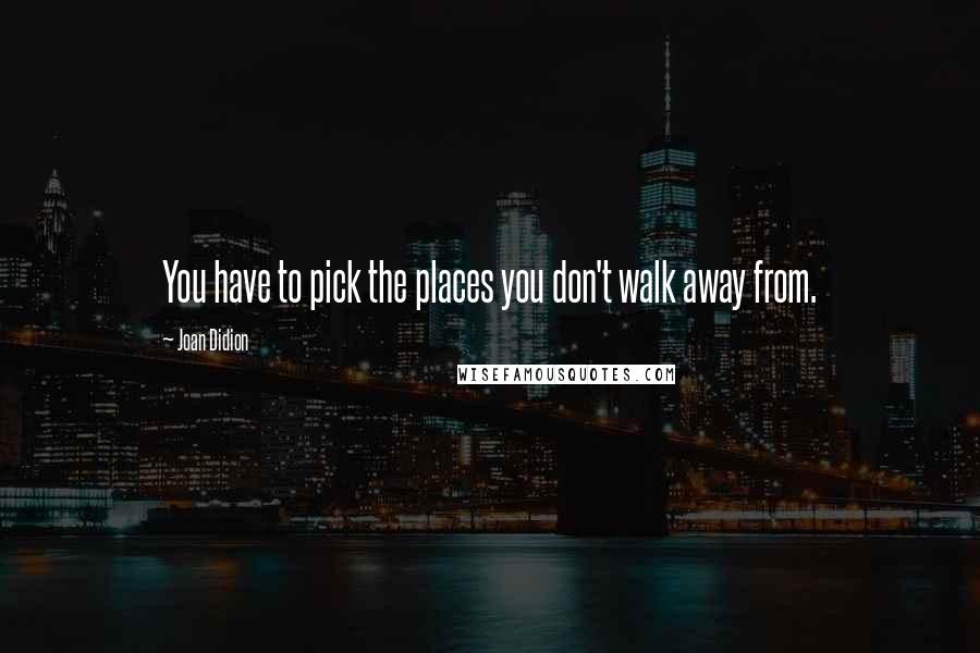 Joan Didion Quotes: You have to pick the places you don't walk away from.