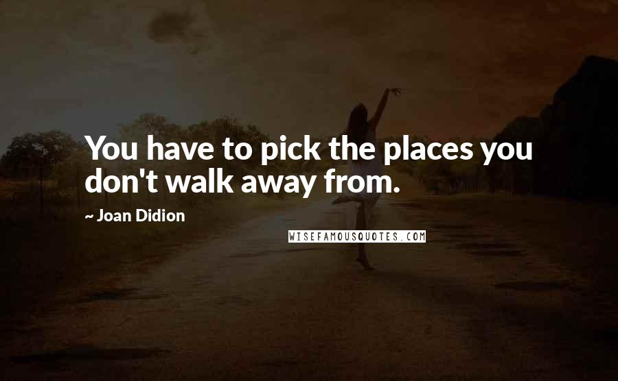 Joan Didion Quotes: You have to pick the places you don't walk away from.