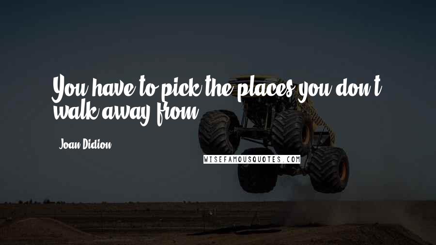 Joan Didion Quotes: You have to pick the places you don't walk away from.