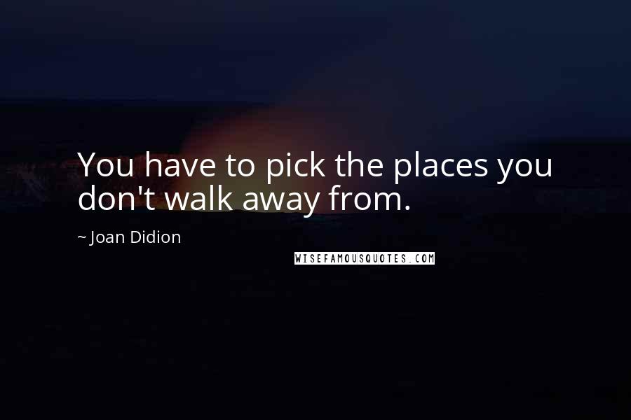 Joan Didion Quotes: You have to pick the places you don't walk away from.
