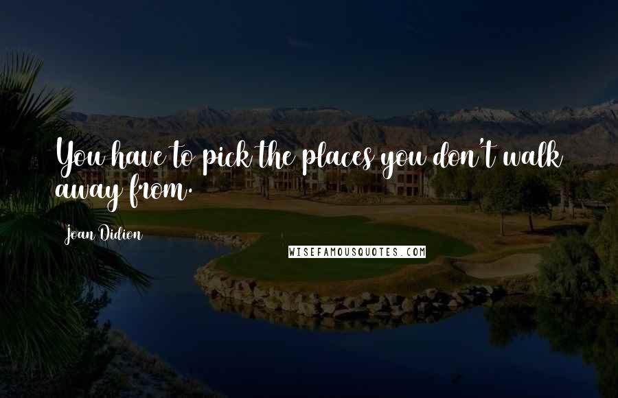 Joan Didion Quotes: You have to pick the places you don't walk away from.