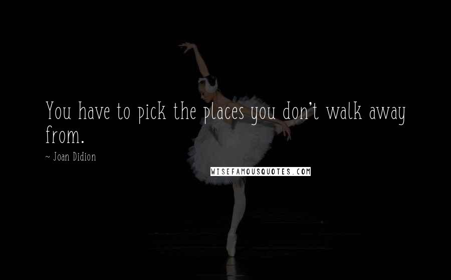 Joan Didion Quotes: You have to pick the places you don't walk away from.