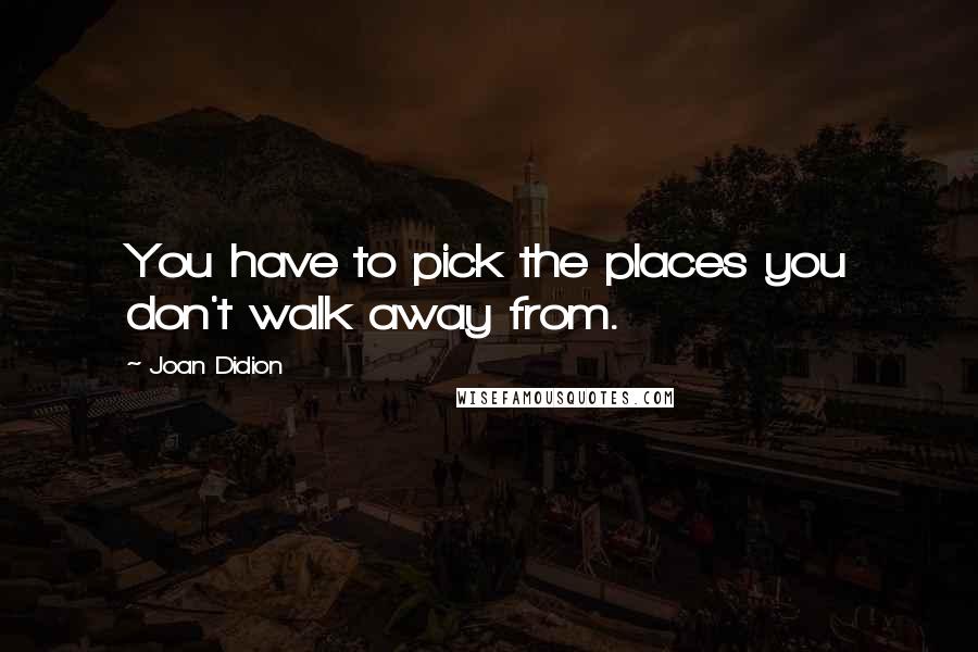 Joan Didion Quotes: You have to pick the places you don't walk away from.