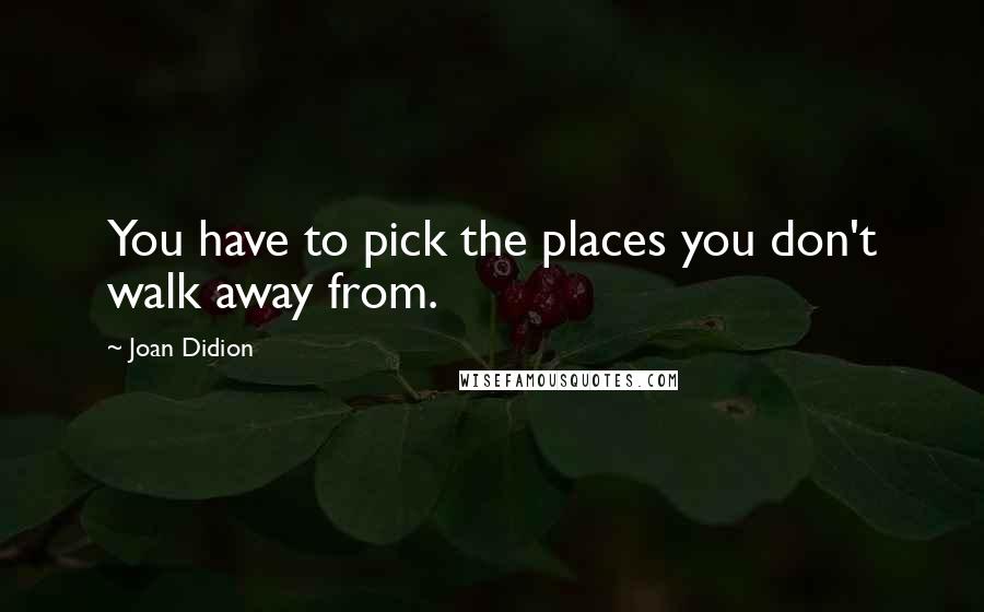 Joan Didion Quotes: You have to pick the places you don't walk away from.