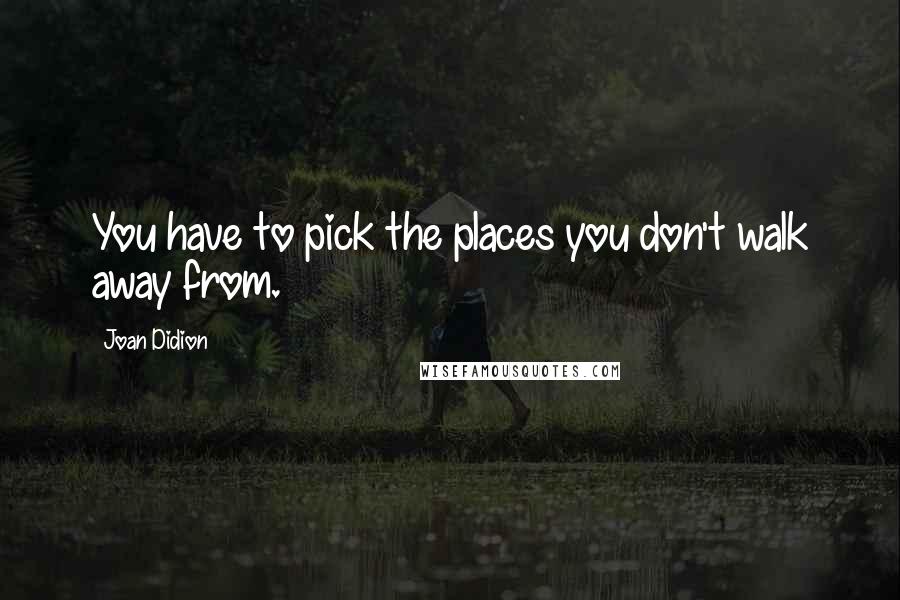 Joan Didion Quotes: You have to pick the places you don't walk away from.