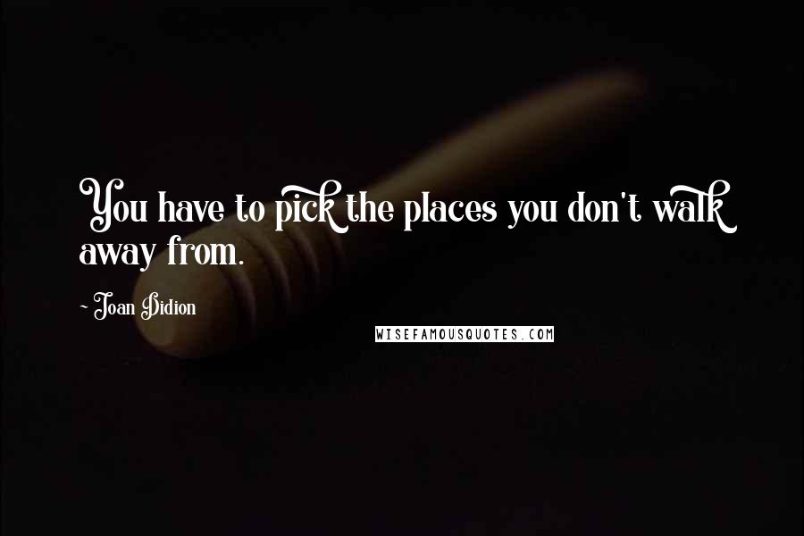 Joan Didion Quotes: You have to pick the places you don't walk away from.