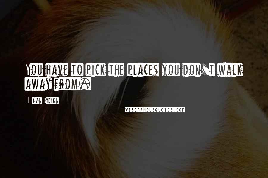 Joan Didion Quotes: You have to pick the places you don't walk away from.