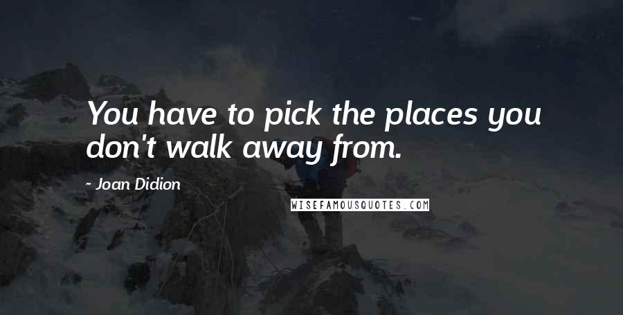 Joan Didion Quotes: You have to pick the places you don't walk away from.