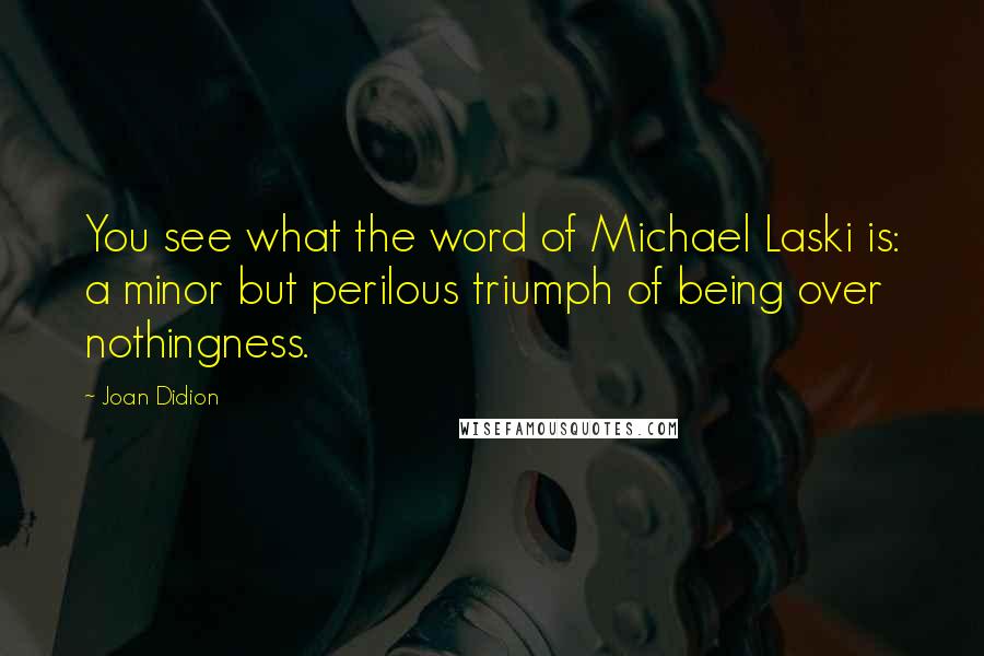Joan Didion Quotes: You see what the word of Michael Laski is: a minor but perilous triumph of being over nothingness.