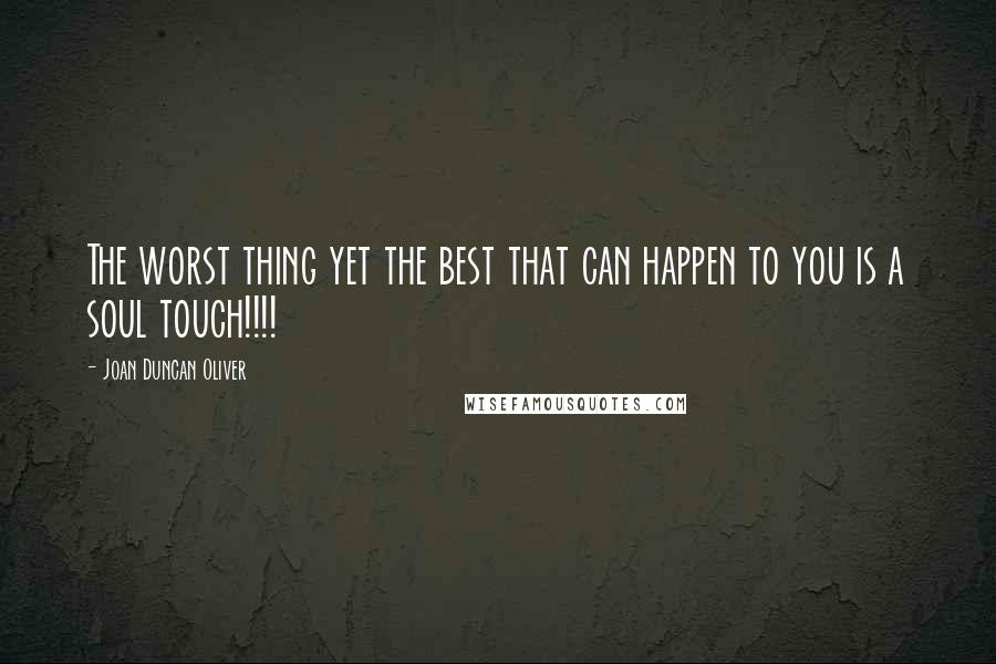 Joan Duncan Oliver Quotes: The worst thing yet the best that can happen to you is a soul touch!!!!