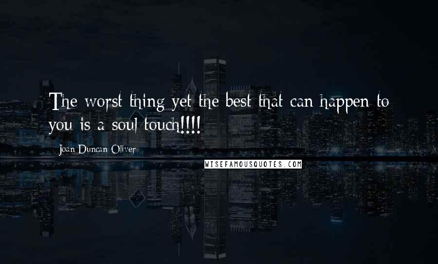 Joan Duncan Oliver Quotes: The worst thing yet the best that can happen to you is a soul touch!!!!