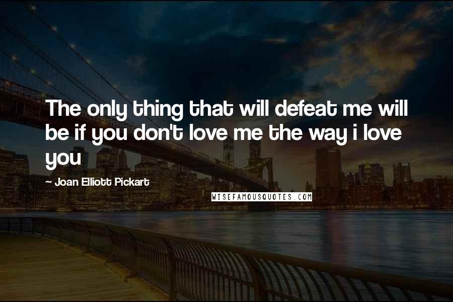 Joan Elliott Pickart Quotes: The only thing that will defeat me will be if you don't love me the way i love you