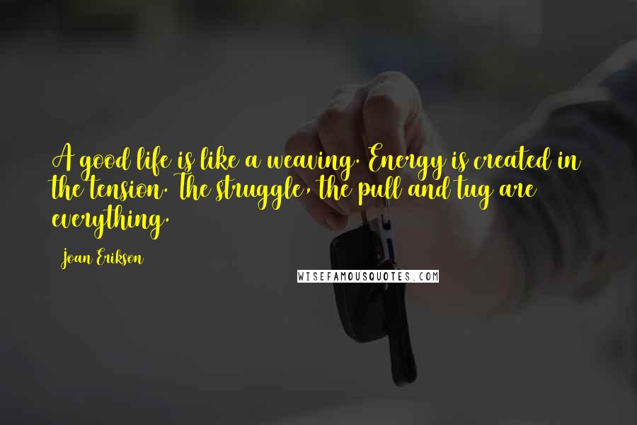 Joan Erikson Quotes: A good life is like a weaving. Energy is created in the tension. The struggle, the pull and tug are everything.