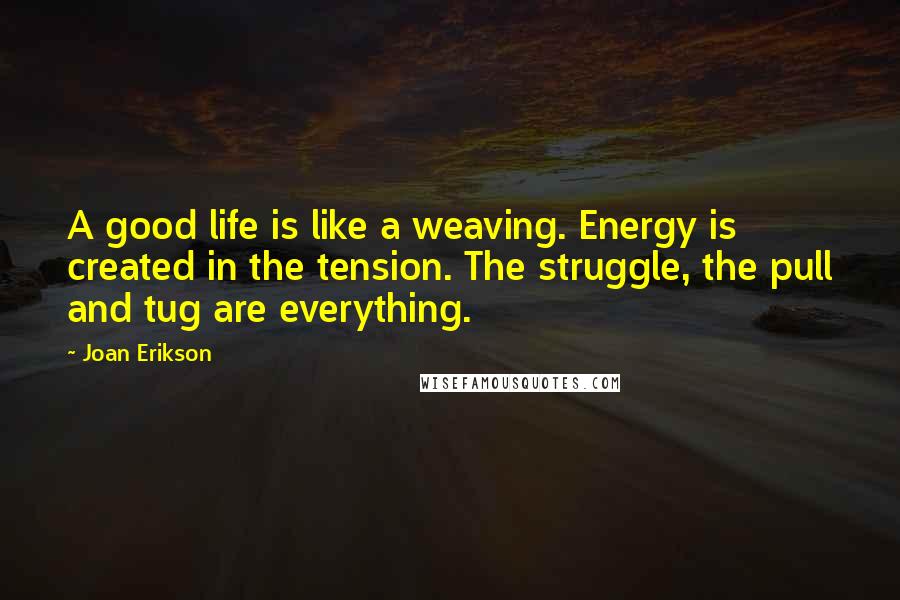 Joan Erikson Quotes: A good life is like a weaving. Energy is created in the tension. The struggle, the pull and tug are everything.