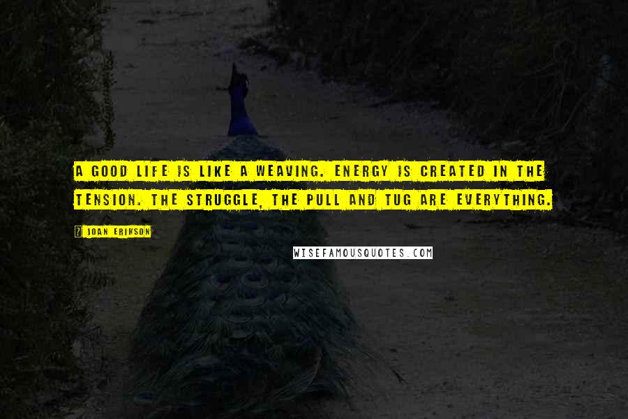 Joan Erikson Quotes: A good life is like a weaving. Energy is created in the tension. The struggle, the pull and tug are everything.