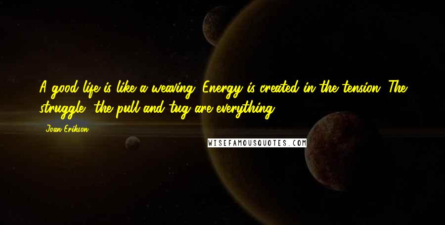 Joan Erikson Quotes: A good life is like a weaving. Energy is created in the tension. The struggle, the pull and tug are everything.