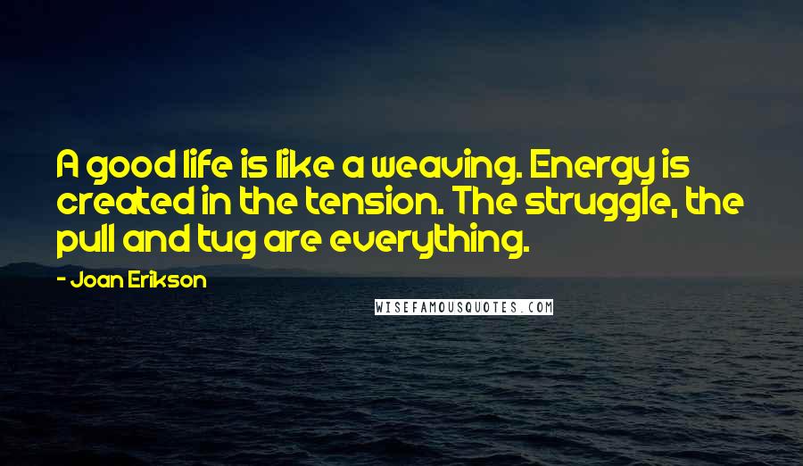 Joan Erikson Quotes: A good life is like a weaving. Energy is created in the tension. The struggle, the pull and tug are everything.
