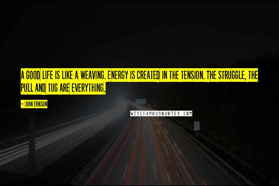 Joan Erikson Quotes: A good life is like a weaving. Energy is created in the tension. The struggle, the pull and tug are everything.