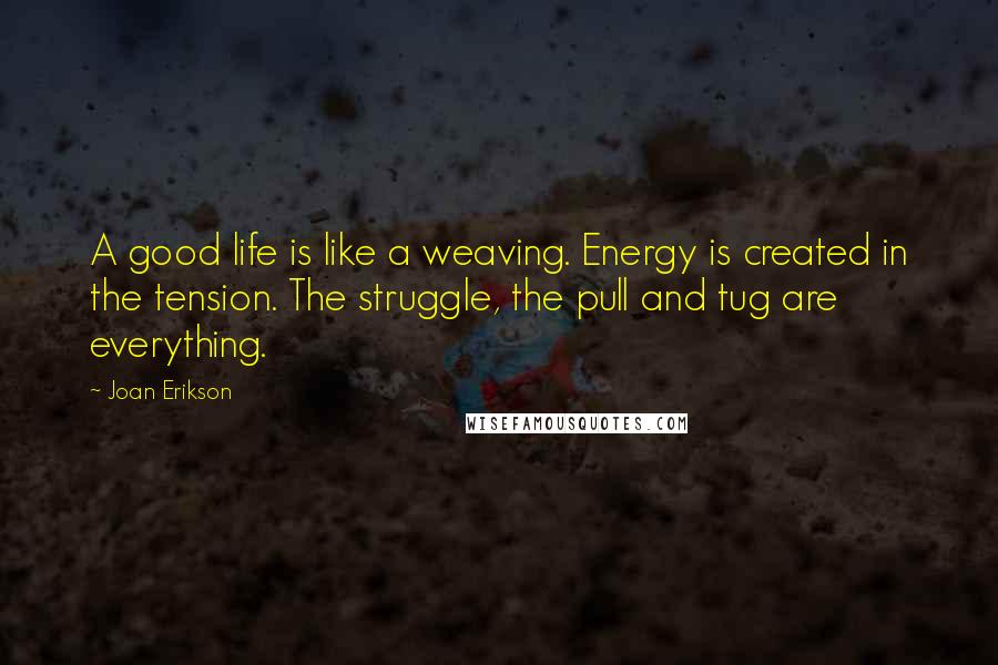 Joan Erikson Quotes: A good life is like a weaving. Energy is created in the tension. The struggle, the pull and tug are everything.