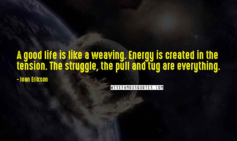 Joan Erikson Quotes: A good life is like a weaving. Energy is created in the tension. The struggle, the pull and tug are everything.