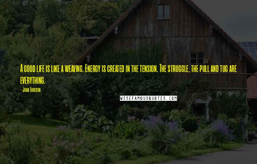 Joan Erikson Quotes: A good life is like a weaving. Energy is created in the tension. The struggle, the pull and tug are everything.