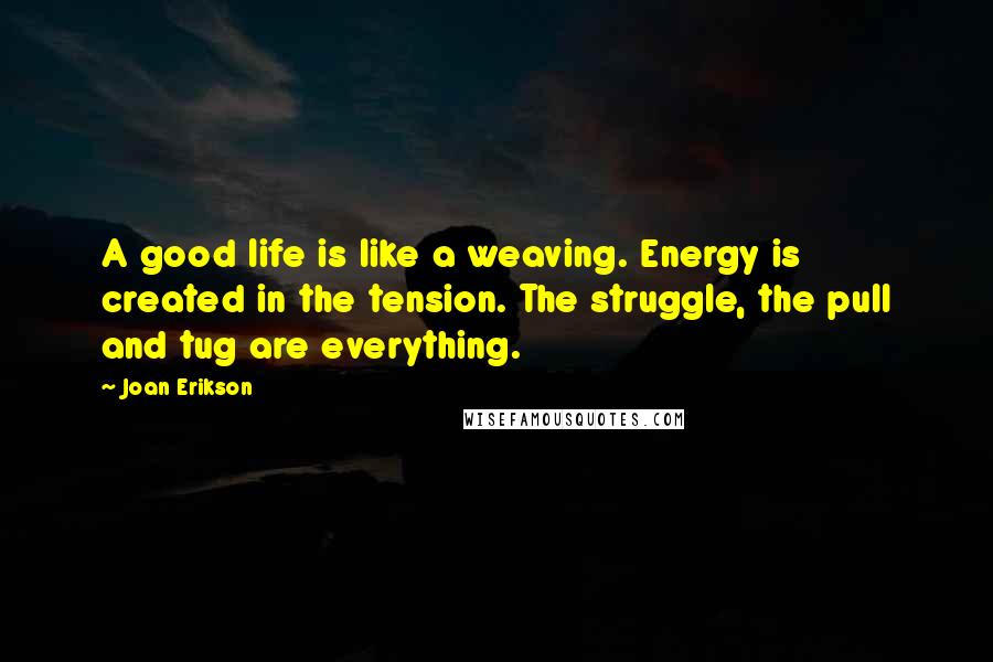 Joan Erikson Quotes: A good life is like a weaving. Energy is created in the tension. The struggle, the pull and tug are everything.