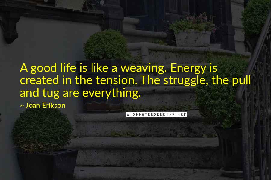 Joan Erikson Quotes: A good life is like a weaving. Energy is created in the tension. The struggle, the pull and tug are everything.
