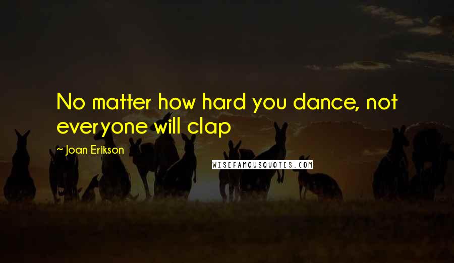 Joan Erikson Quotes: No matter how hard you dance, not everyone will clap