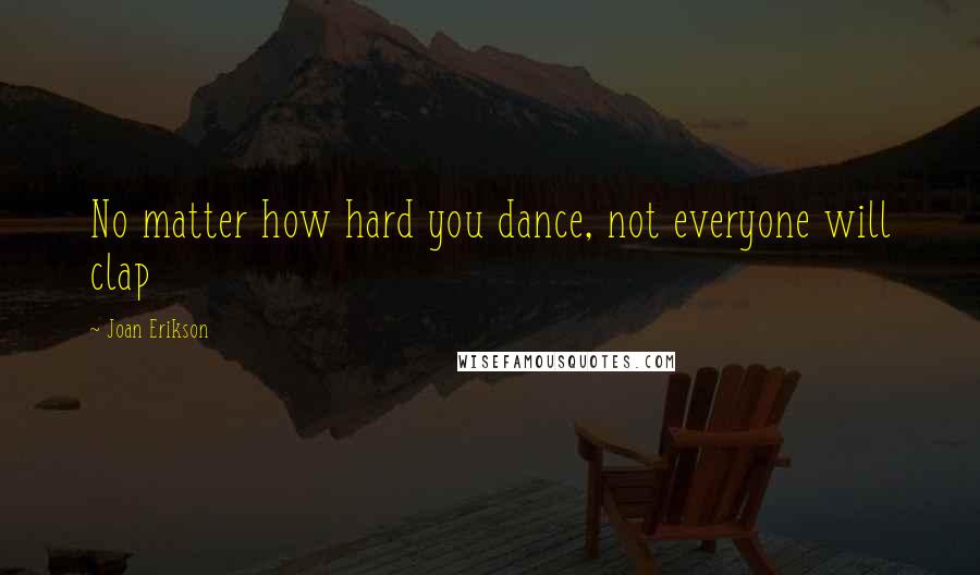 Joan Erikson Quotes: No matter how hard you dance, not everyone will clap