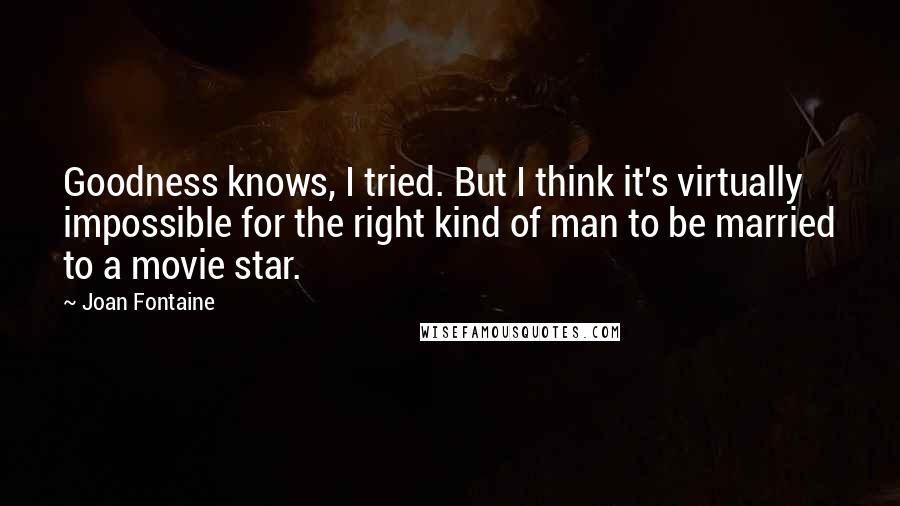 Joan Fontaine Quotes: Goodness knows, I tried. But I think it's virtually impossible for the right kind of man to be married to a movie star.