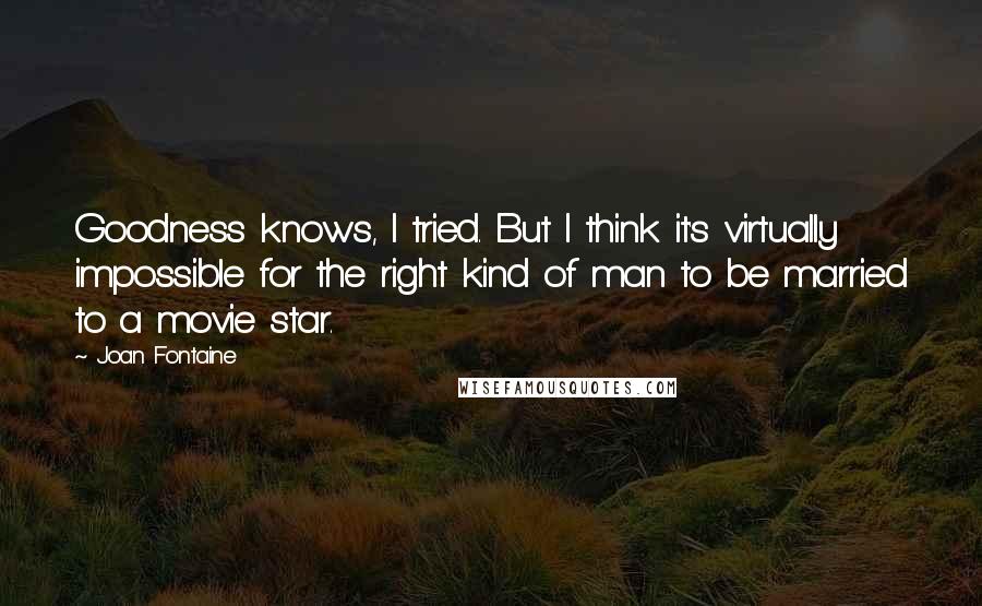 Joan Fontaine Quotes: Goodness knows, I tried. But I think it's virtually impossible for the right kind of man to be married to a movie star.