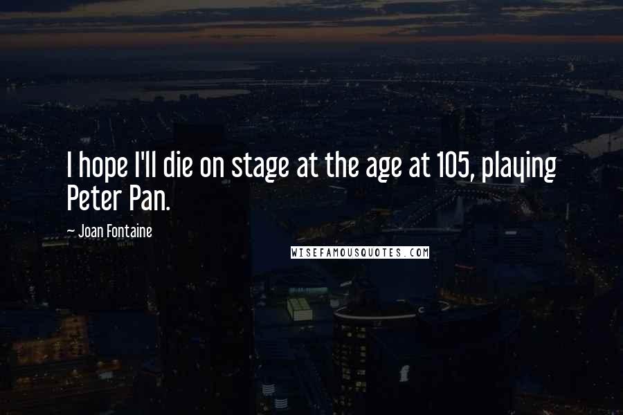 Joan Fontaine Quotes: I hope I'll die on stage at the age at 105, playing Peter Pan.