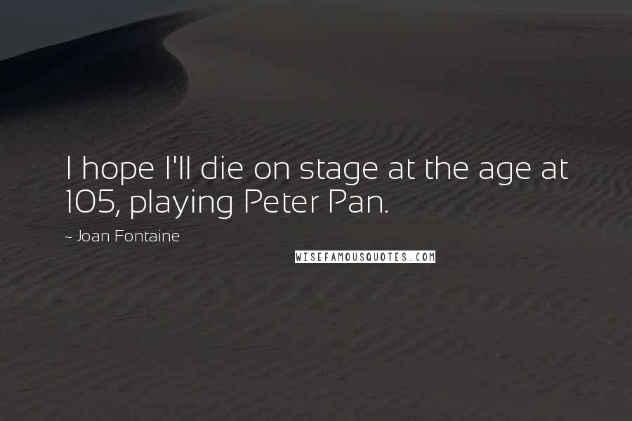 Joan Fontaine Quotes: I hope I'll die on stage at the age at 105, playing Peter Pan.