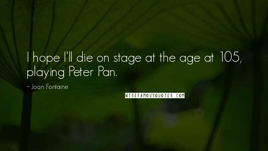 Joan Fontaine Quotes: I hope I'll die on stage at the age at 105, playing Peter Pan.