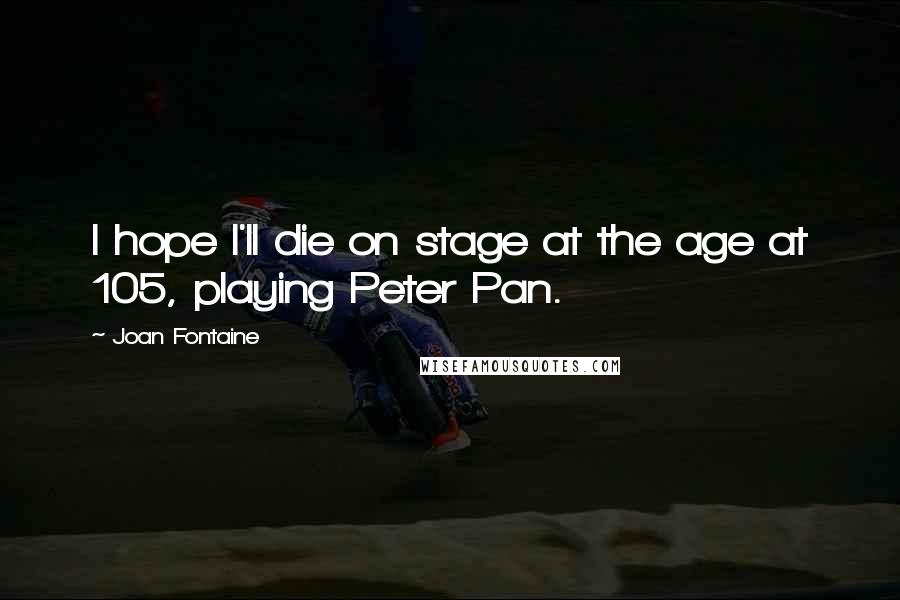 Joan Fontaine Quotes: I hope I'll die on stage at the age at 105, playing Peter Pan.