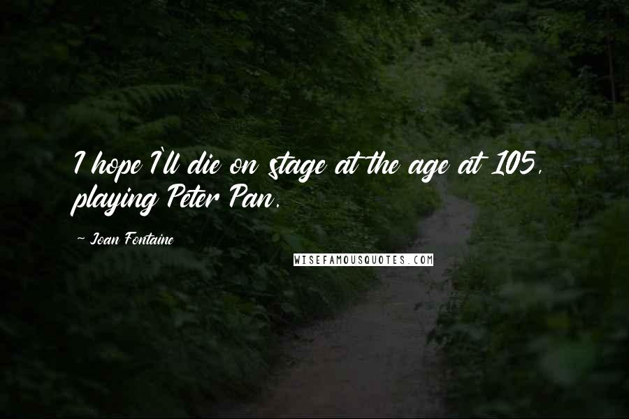 Joan Fontaine Quotes: I hope I'll die on stage at the age at 105, playing Peter Pan.