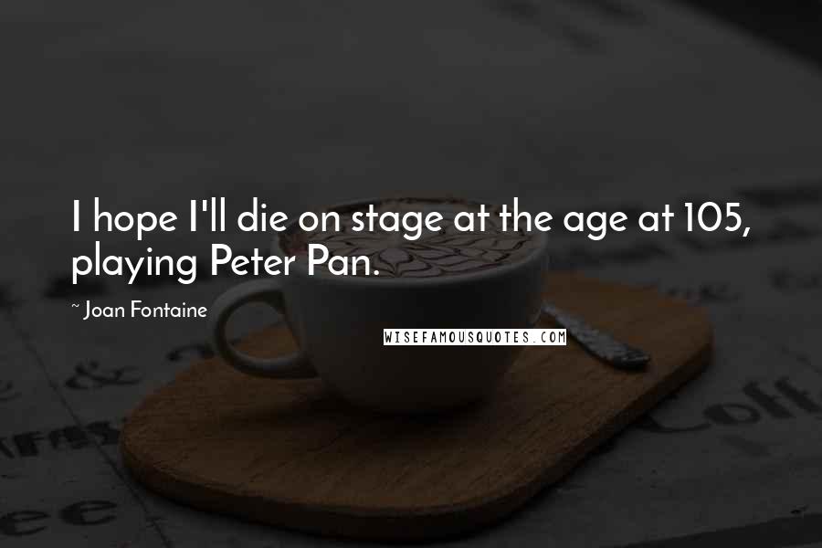 Joan Fontaine Quotes: I hope I'll die on stage at the age at 105, playing Peter Pan.