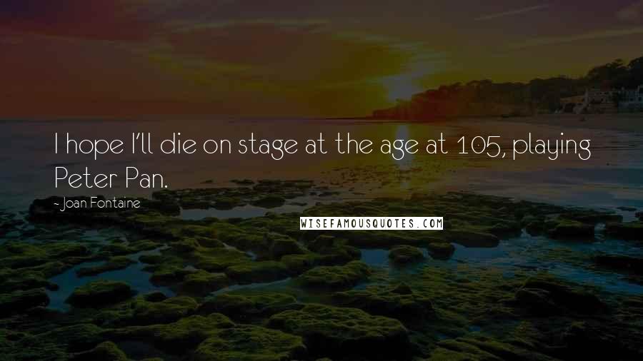 Joan Fontaine Quotes: I hope I'll die on stage at the age at 105, playing Peter Pan.