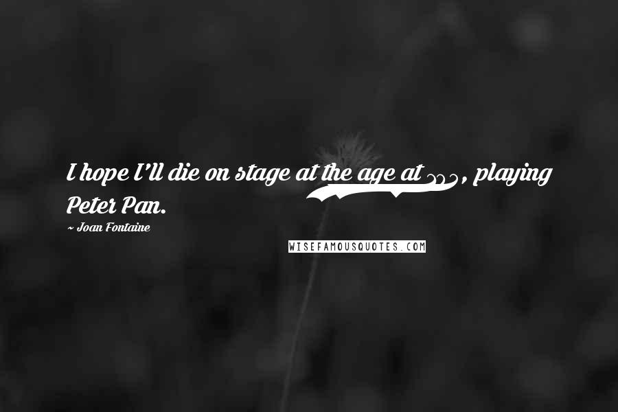 Joan Fontaine Quotes: I hope I'll die on stage at the age at 105, playing Peter Pan.