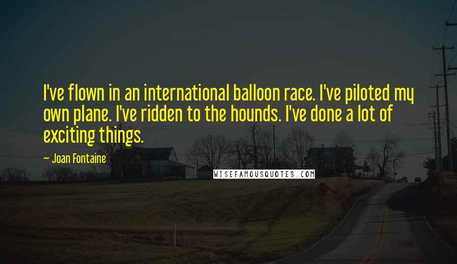Joan Fontaine Quotes: I've flown in an international balloon race. I've piloted my own plane. I've ridden to the hounds. I've done a lot of exciting things.