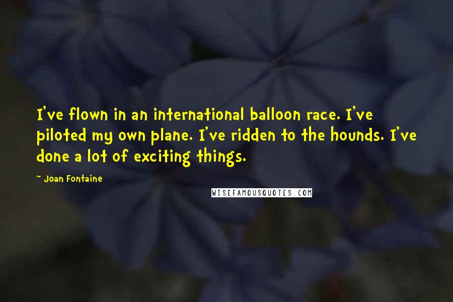 Joan Fontaine Quotes: I've flown in an international balloon race. I've piloted my own plane. I've ridden to the hounds. I've done a lot of exciting things.